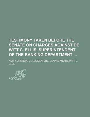 Book cover for Testimony Taken Before the Senate on Charges Against de Witt C. Ellis, Superintendent of the Banking Department