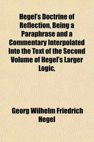 Cover of Hegel's Doctrine of Reflection, Being a Paraphrase and a Commentary Interpolated Into the Text of the Second Volume of Hegel's Larger Logic,