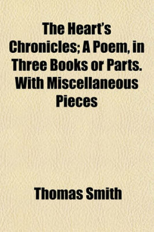 Cover of The Heart's Chronicles; A Poem, in Three Books or Parts. with Miscellaneous Pieces