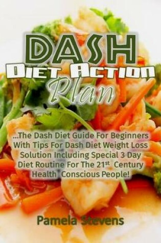 Cover of Dash Diet Action Plan: The Dash Diet Guide for Beginners With Tips for Dash Diet Weight Loss Solution Including Special 3 Day Diet Routine for the 21st Century Health Conscious People!