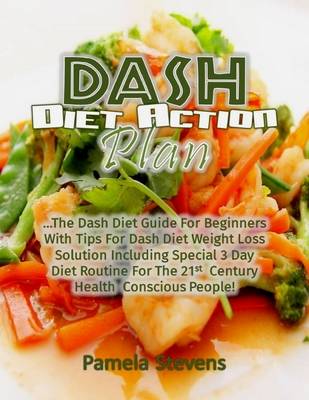 Book cover for Dash Diet Action Plan: The Dash Diet Guide for Beginners With Tips for Dash Diet Weight Loss Solution Including Special 3 Day Diet Routine for the 21st Century Health Conscious People!