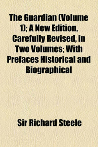 Cover of The Guardian (Volume 1); A New Edition, Carefully Revised, in Two Volumes with Prefaces Historical and Biographical