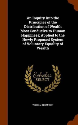 Book cover for An Inquiry Into the Principles of the Distribution of Wealth Most Conducive to Human Happiness; Applied to the Newly Proposed System of Voluntary Equality of Wealth