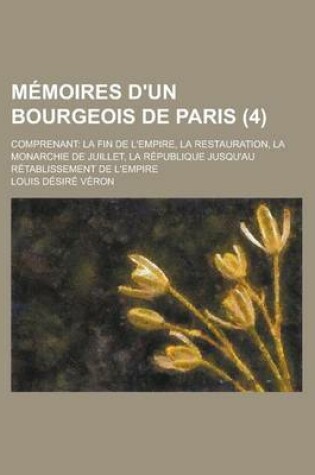 Cover of Memoires D'Un Bourgeois de Paris (4); Comprenant La Fin de L'Empire, La Restauration, La Monarchie de Juillet, La Republique Jusqu'au Retablissement de L'Empire