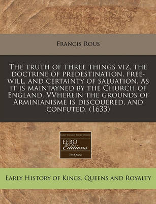 Book cover for The Truth of Three Things Viz, the Doctrine of Predestination, Free-Will, and Certainty of Saluation. as It Is Maintayned by the Church of England, Vvherein the Grounds of Arminianisme Is Discouered, and Confuted. (1633)