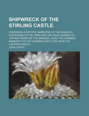 Book cover for Shipwreck of the Stirling Castle; Containing a Faithful Narrative of the Dreadful Sufferings of the Crew and the Cruel Murder of Captain Fraser by the Savages Also, the Horrible Barbarity of the Cannibals Inflicted Upon the Captain's Widow