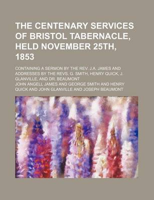 Book cover for The Centenary Services of Bristol Tabernacle, Held November 25th, 1853; Containing a Sermon by the REV. J.A. James and Addresses by the Revs. G. Smith