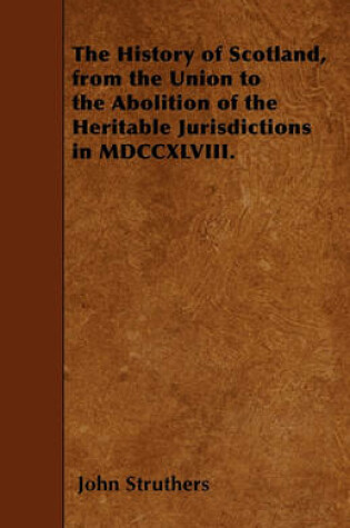 Cover of The History of Scotland, from the Union to the Abolition of the Heritable Jurisdictions in MDCCXLVIII.