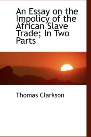 Cover of An Essay on the Impolicy of the African Slave Trade in Two Parts