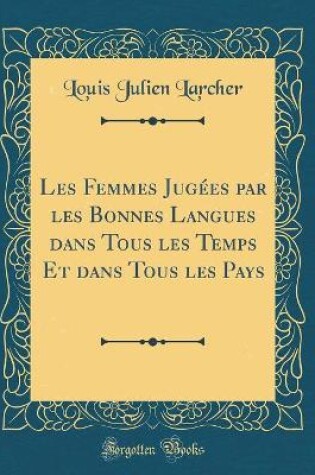 Cover of Les Femmes Jugées Par Les Bonnes Langues Dans Tous Les Temps Et Dans Tous Les Pays (Classic Reprint)