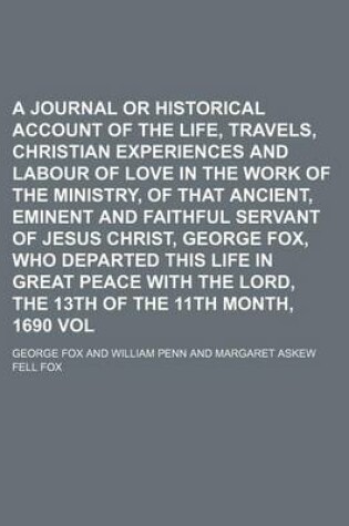 Cover of A Journal or Historical Account of the Life, Travels, Sufferings, Christian Experiences and Labour of Love in the Work of the Ministry, of That Ancient, Eminent and Faithful Servant of Jesus Christ, George Fox, Who Departed This Life in Great Peace with Volu