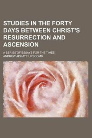 Cover of Studies in the Forty Days Between Christ's Resurrection and Ascension; A Series of Essays for the Times