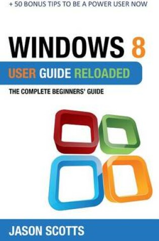 Cover of Windows 8 User Guide Reloaded: The Complete Beginners' Guide + 50 Bonus Tips to Be a Power User Now!