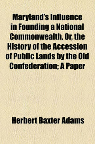 Cover of Maryland's Influence in Founding a National Commonwealth, Or, the History of the Accession of Public Lands by the Old Confederation; A Paper