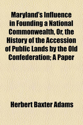 Book cover for Maryland's Influence in Founding a National Commonwealth, Or, the History of the Accession of Public Lands by the Old Confederation; A Paper