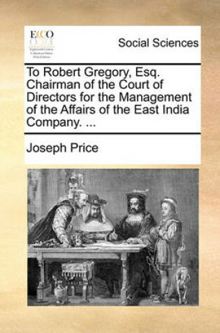 Cover of To Robert Gregory, Esq. Chairman of the Court of Directors for the Management of the Affairs of the East India Company. ...