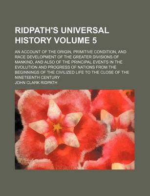 Book cover for Ridpath's Universal History Volume 5; An Account of the Origin, Primitive Condition, and Race Development of the Greater Divisions of Mankind, and Also of the Principal Events in the Evolution and Progress of Nations from the Beginnings of the Civilized Li