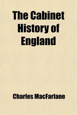 Book cover for The Cabinet History of England (Volume 17-18); Being an Abridgment, by the Author, of the Chapters Entitled Civil and Military History in the Pictorial History of England, with a Continuation to the Present Time