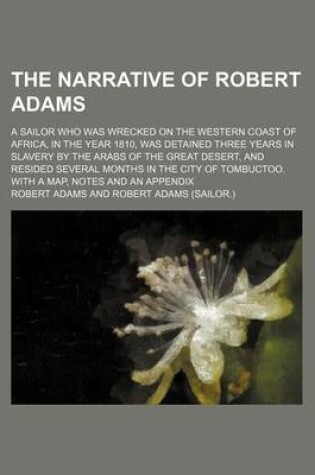 Cover of The Narrative of Robert Adams; A Sailor Who Was Wrecked on the Western Coast of Africa, in the Year 1810, Was Detained Three Years in Slavery by the Arabs of the Great Desert, and Resided Several Months in the City of Tombuctoo. with a