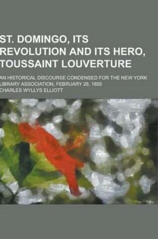 Cover of St. Domingo, Its Revolution and Its Hero, Toussaint Louverture; An Historical Discourse Condensed for the New York Library Association, February 26, 1