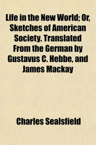 Cover of Life in the New World; Or, Sketches of American Society. Translated from the German by Gustavus C. Hebbe, and James MacKay