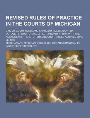 Book cover for Revised Rules of Practice in the Courts of Michigan; Circuit Court Rules and Chancery Rules Adopted October 8, 1896; To Take Effect January 1, 1897, W