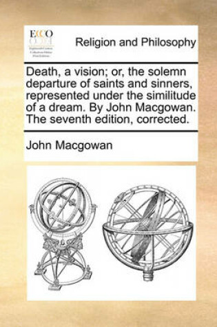 Cover of Death, a Vision; Or, the Solemn Departure of Saints and Sinners, Represented Under the Similitude of a Dream. by John Macgowan. the Seventh Edition, Corrected.