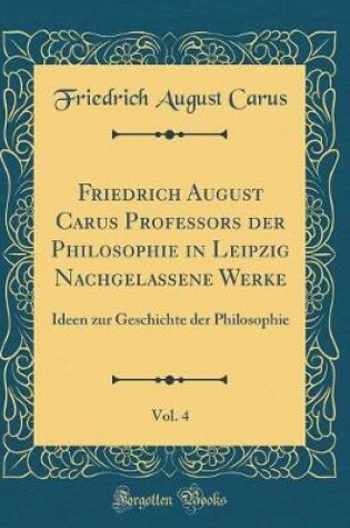 Cover of Friedrich August Carus Professors Der Philosophie in Leipzig Nachgelassene Werke, Vol. 4