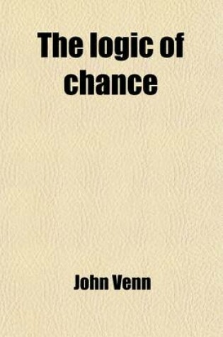 Cover of The Logic of Chance; An Essay on the Foundations and Province of the Theory of Probability, with Especial Reference to Its Logical Bearings and Its Application to Moral and Social Science, and to Statistics
