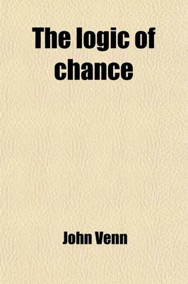 Book cover for The Logic of Chance; An Essay on the Foundations and Province of the Theory of Probability, with Especial Reference to Its Logical Bearings and Its Application to Moral and Social Science, and to Statistics