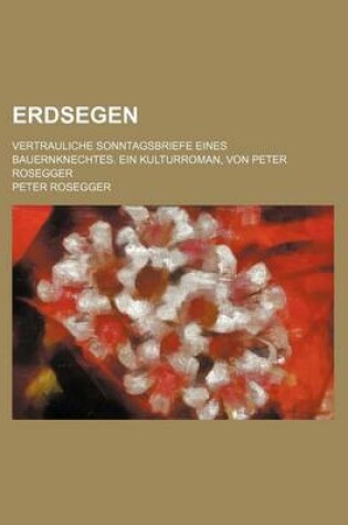 Cover of Erdsegen; Vertrauliche Sonntagsbriefe Eines Bauernknechtes. Ein Kulturroman, Von Peter Rosegger