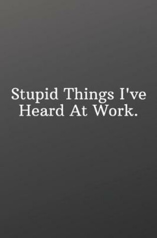 Cover of Stupid Things I've Heard At Work.