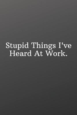 Book cover for Stupid Things I've Heard At Work.