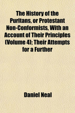 Cover of The History of the Puritans, or Protestant Non-Conformists, with an Account of Their Principles (Volume 4); Their Attempts for a Further