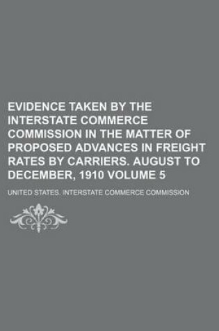 Cover of Evidence Taken by the Interstate Commerce Commission in the Matter of Proposed Advances in Freight Rates by Carriers. August to December, 1910 Volume 5