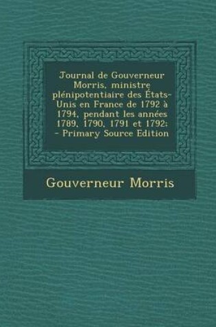 Cover of Journal de Gouverneur Morris, Ministre Plenipotentiaire Des Etats-Unis En France de 1792 a 1794, Pendant Les Annees 1789, 1790, 1791 Et 1792; - Primar