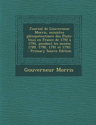 Book cover for Journal de Gouverneur Morris, Ministre Plenipotentiaire Des Etats-Unis En France de 1792 a 1794, Pendant Les Annees 1789, 1790, 1791 Et 1792; - Primar