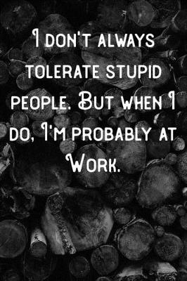 Book cover for I don't always tolerate stupid people. But When I do, I'm probably at Work.