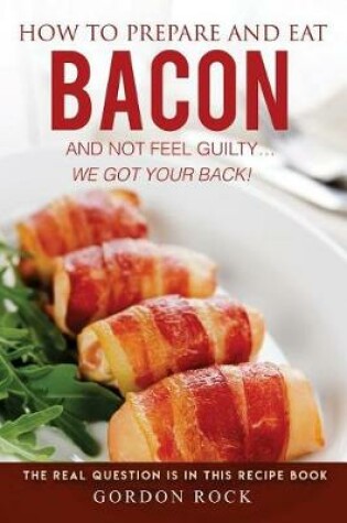 Cover of How to Prepare and Eat Bacon and Not Feel Guilty... We Got Your Back!