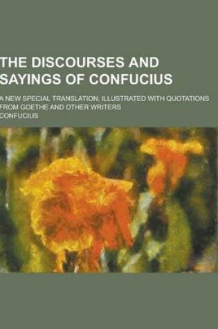 Cover of The Discourses and Sayings of Confucius; A New Special Translation, Illustrated with Quotations from Goethe and Other Writers
