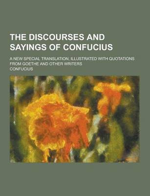 Book cover for The Discourses and Sayings of Confucius; A New Special Translation, Illustrated with Quotations from Goethe and Other Writers