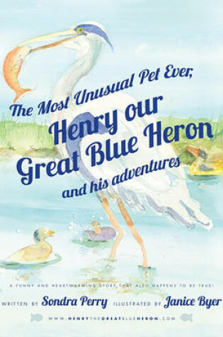 Cover of The Most Unusual Pet Ever, Henry Our Great Blue Heron and His Adventures