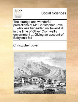 Book cover for The Strange and Wonderful Predictions of Mr. Christopher Love, ... Who Was Beheaded on Tower-Hill, in the Time of Oliver Cromwell's Government ... Giving an Account of Babylon's Fall