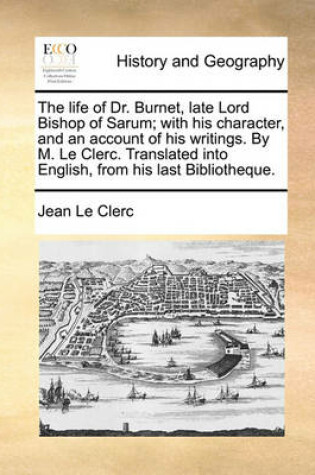 Cover of The Life of Dr. Burnet, Late Lord Bishop of Sarum; With His Character, and an Account of His Writings. by M. Le Clerc. Translated Into English, from His Last Bibliotheque.