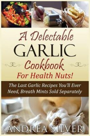 Cover of A Delectable Garlic Cookbook for Health Nuts!