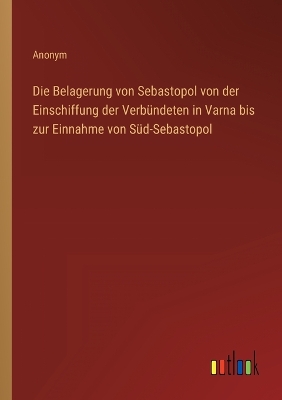 Book cover for Die Belagerung von Sebastopol von der Einschiffung der Verbündeten in Varna bis zur Einnahme von Süd-Sebastopol