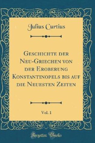 Cover of Geschichte Der Neu-Griechen Von Der Eroberung Konstantinopels Bis Auf Die Neuesten Zeiten, Vol. 1 (Classic Reprint)