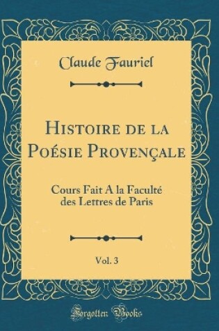 Cover of Histoire de la Poésie Provençale, Vol. 3: Cours Fait A la Faculté des Lettres de Paris (Classic Reprint)