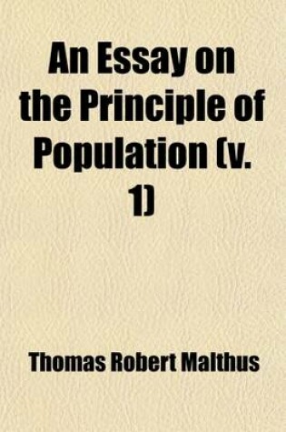 Cover of An Essay on the Principle of Population (Volume 1); Or, a View of Its Past and Present Effects on Human Happiness with an Inquiry Into Our Prospects Respecting the Future Removal or Mitigation of the Evils Which It Occasions