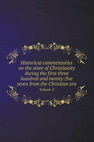 Cover of Historical commentaries on the state of Christianity during the first three hundred and twenty-five years from the Christian era Volume 2